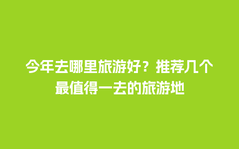 今年去哪里旅游好？推荐几个最值得一去的旅游地