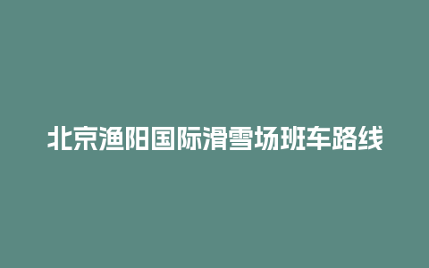 北京渔阳国际滑雪场班车路线