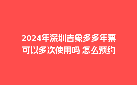 2024年深圳吉象多多年票可以多次使用吗 怎么预约