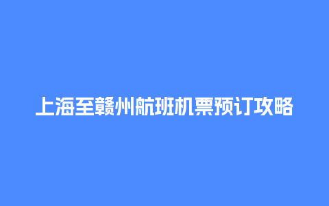 上海至赣州航班机票预订攻略