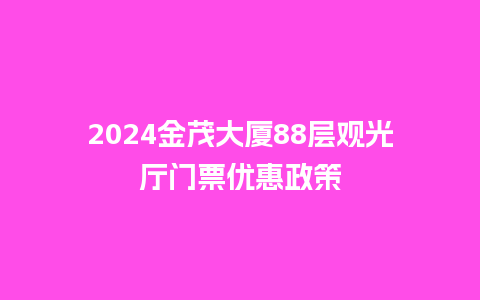 2024金茂大厦88层观光厅门票优惠政策