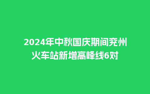 2024年中秋国庆期间兖州火车站新增高峰线6对