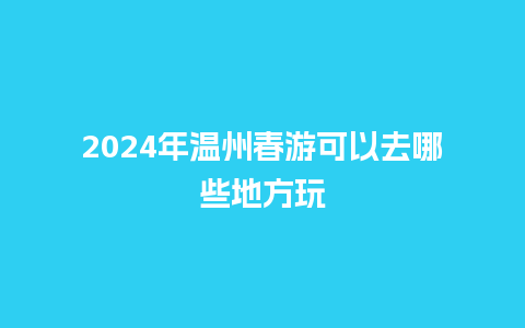 2024年温州春游可以去哪些地方玩