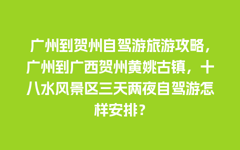 广州到贺州自驾游旅游攻略，广州到广西贺州黄姚古镇，十八水风景区三天两夜自驾游怎样安排？