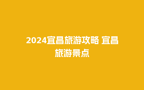 2024宜昌旅游攻略 宜昌旅游景点