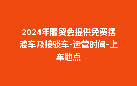 2024年服贸会提供免费摆渡车及接驳车-运营时间-上车地点