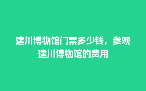 建川博物馆门票多少钱，参观建川博物馆的费用