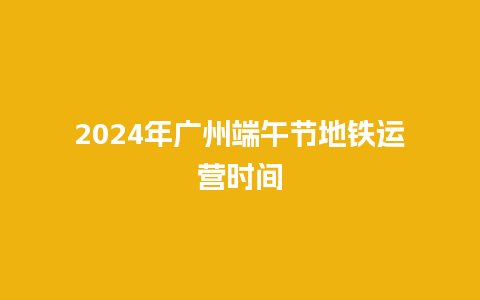 2024年广州端午节地铁运营时间