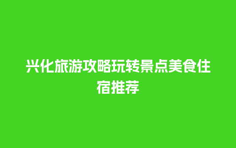 兴化旅游攻略玩转景点美食住宿推荐