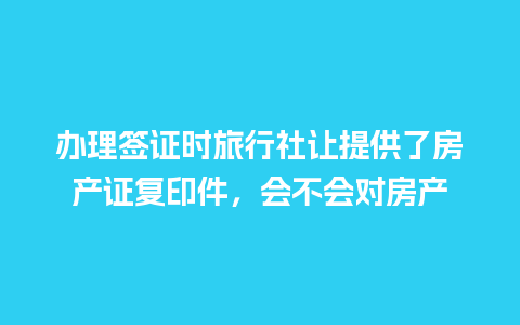 办理签证时旅行社让提供了房产证复印件，会不会对房产