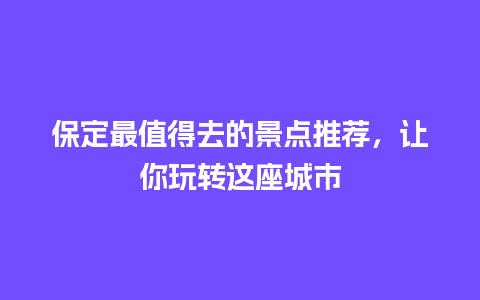 保定最值得去的景点推荐，让你玩转这座城市