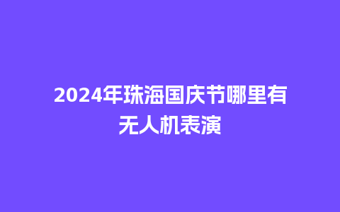 2024年珠海国庆节哪里有无人机表演