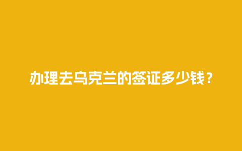 办理去乌克兰的签证多少钱？