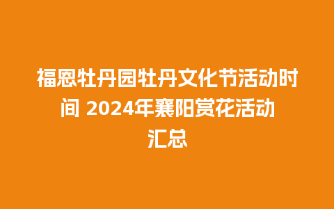 福恩牡丹园牡丹文化节活动时间 2024年襄阳赏花活动汇总