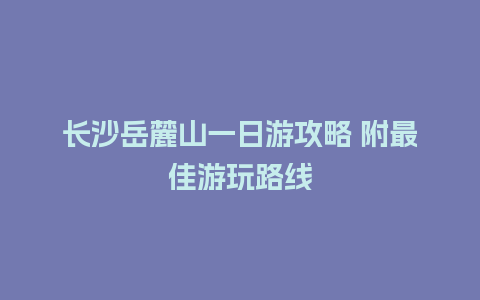 长沙岳麓山一日游攻略 附最佳游玩路线