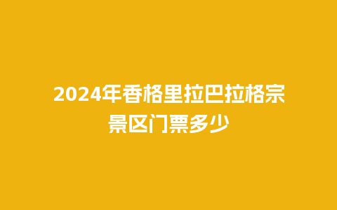 2024年香格里拉巴拉格宗景区门票多少