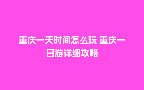 重庆一天时间怎么玩 重庆一日游详细攻略