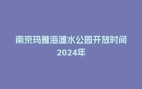 南京玛雅海滩水公园开放时间2024年