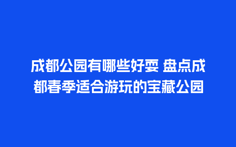 成都公园有哪些好耍 盘点成都春季适合游玩的宝藏公园