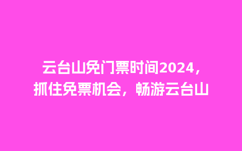 云台山免门票时间2024，抓住免票机会，畅游云台山