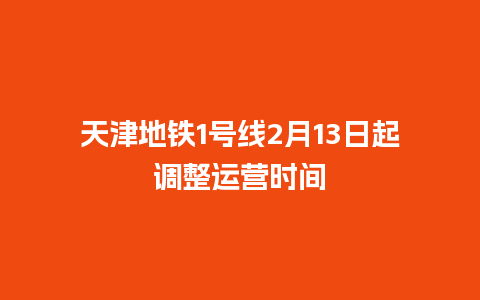 天津地铁1号线2月13日起调整运营时间