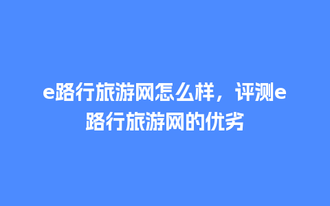 e路行旅游网怎么样，评测e路行旅游网的优劣