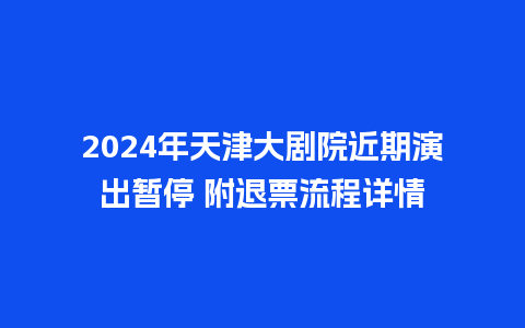 2024年天津大剧院近期演出暂停 附退票流程详情