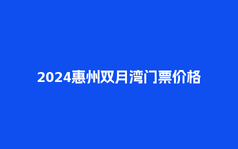 2024惠州双月湾门票价格