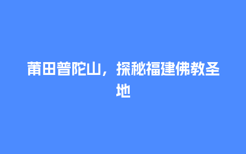 莆田普陀山，探秘福建佛教圣地