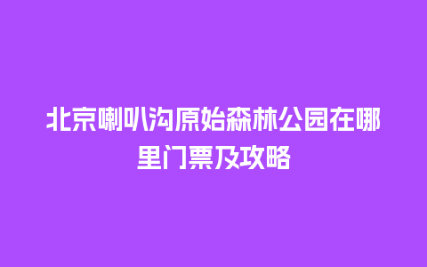 北京喇叭沟原始森林公园在哪里门票及攻略