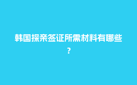 韩国探亲签证所需材料有哪些？