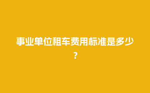 事业单位租车费用标准是多少？