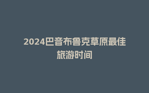 2024巴音布鲁克草原最佳旅游时间