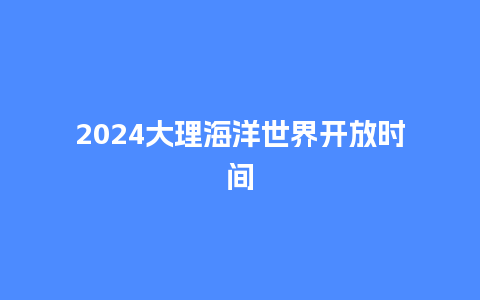 2024大理海洋世界开放时间