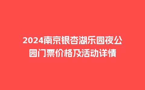 2024南京银杏湖乐园夜公园门票价格及活动详情