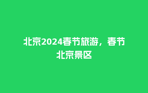 北京2024春节旅游，春节北京景区