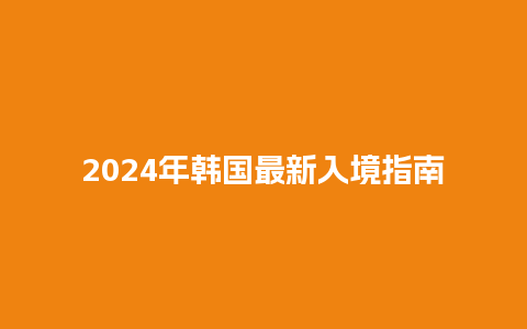 2024年韩国最新入境指南