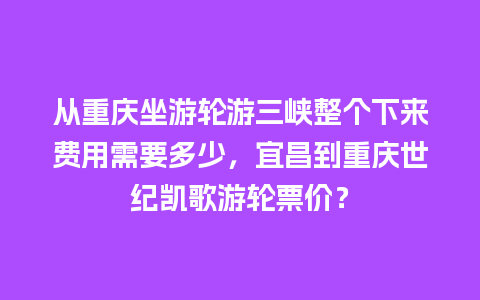 从重庆坐游轮游三峡整个下来费用需要多少，宜昌到重庆世纪凯歌游轮票价？