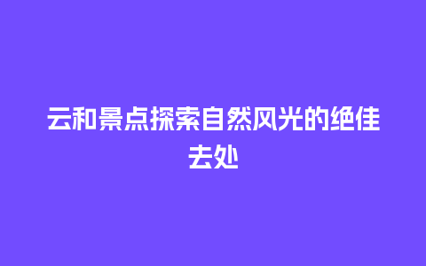 云和景点探索自然风光的绝佳去处