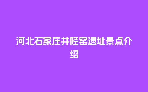 河北石家庄井陉窑遗址景点介绍