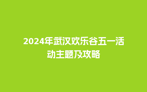 2024年武汉欢乐谷五一活动主题及攻略