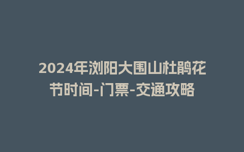 2024年浏阳大围山杜鹃花节时间-门票-交通攻略