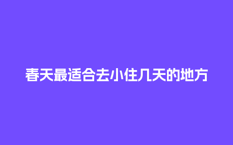 春天最适合去小住几天的地方