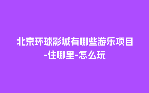 北京环球影城有哪些游乐项目-住哪里-怎么玩