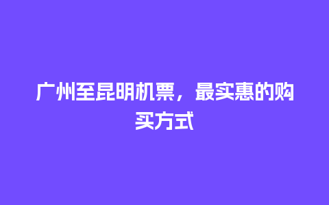 广州至昆明机票，最实惠的购买方式