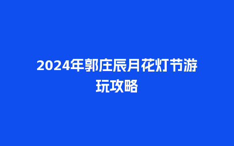 2024年郭庄辰月花灯节游玩攻略