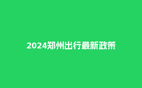 2024郑州出行最新政策