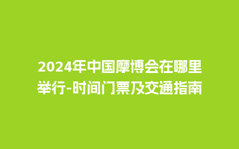 2024年中国摩博会在哪里举行-时间门票及交通指南