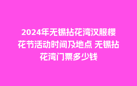 2024年无锡拈花湾汉服樱花节活动时间及地点 无锡拈花湾门票多少钱