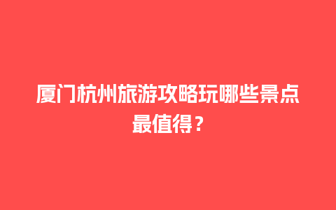 厦门杭州旅游攻略玩哪些景点最值得？